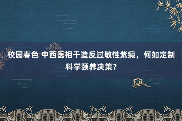 校园春色 中西医相干造反过敏性紫癜，何如定制科学颐养决策？