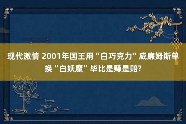 现代激情 2001年国王用“白巧克力”威廉姆斯单换“白妖魔”毕比是赚是赔?