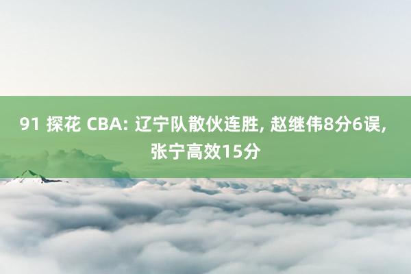 91 探花 CBA: 辽宁队散伙连胜， 赵继伟8分6误， 张宁高效15分