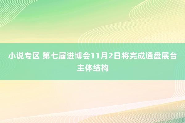 小说专区 第七届进博会11月2日将完成通盘展台主体结构