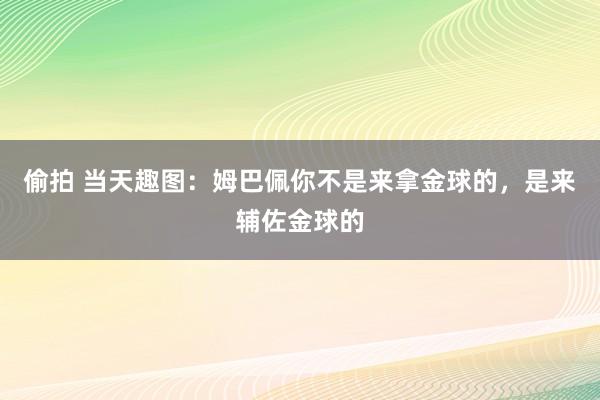 偷拍 当天趣图：姆巴佩你不是来拿金球的，是来辅佐金球的