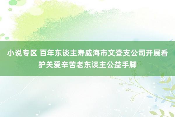 小说专区 百年东谈主寿威海市文登支公司开展看护关爱辛苦老东谈主公益手脚