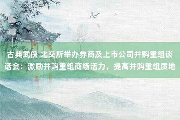 古典武侠 北交所举办券商及上市公司并购重组谈话会：激励并购重组商场活力，提高并购重组质地