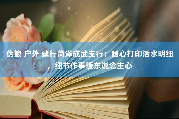 伪娘 户外 建行菏泽成武支行：暖心打印活水明细，细节作事暖东说念主心