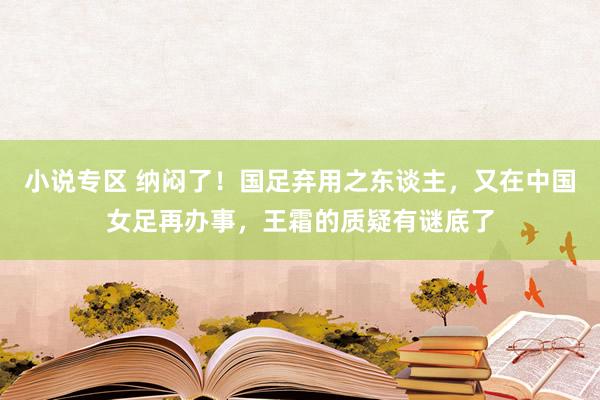 小说专区 纳闷了！国足弃用之东谈主，又在中国女足再办事，王霜的质疑有谜底了