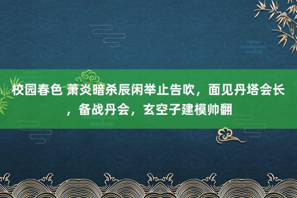 校园春色 萧炎暗杀辰闲举止告吹，面见丹塔会长，备战丹会，玄空子建模帅翻