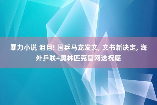 暴力小说 泪目! 国乒马龙发文， 文书新决定， 海外乒联+奥林匹克官网送祝愿