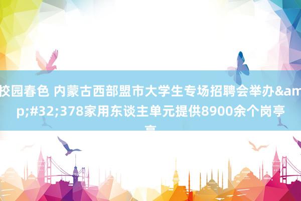 校园春色 内蒙古西部盟市大学生专场招聘会举办&#32;378家用东谈主单元提供8900余个岗亭