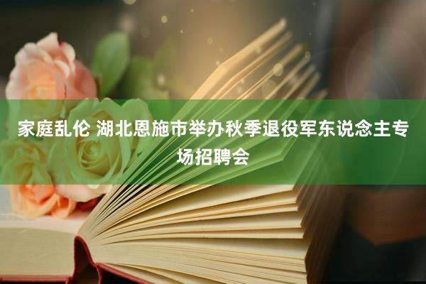 家庭乱伦 湖北恩施市举办秋季退役军东说念主专场招聘会