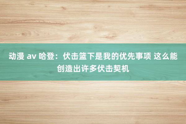 动漫 av 哈登：伏击篮下是我的优先事项 这么能创造出许多伏击契机