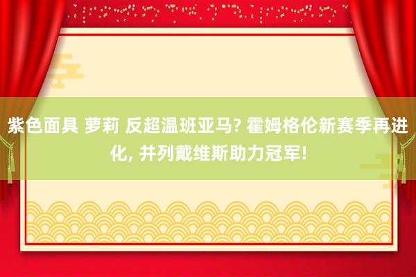 紫色面具 萝莉 反超温班亚马? 霍姆格伦新赛季再进化， 并列戴维斯助力冠军!