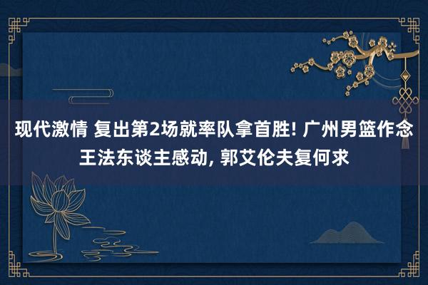 现代激情 复出第2场就率队拿首胜! 广州男篮作念王法东谈主感动， 郭艾伦夫复何求