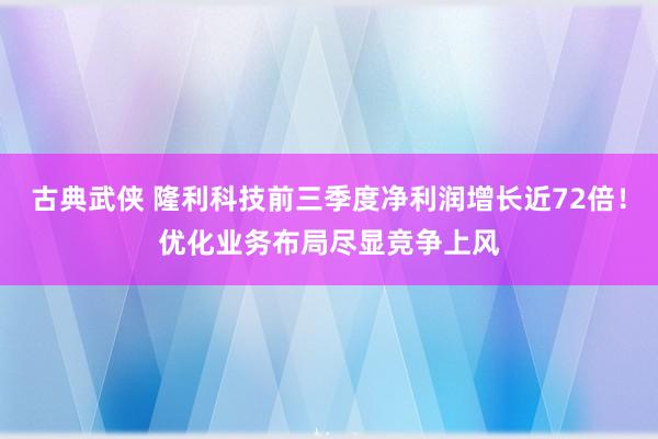 古典武侠 隆利科技前三季度净利润增长近72倍！优化业务布局尽显竞争上风