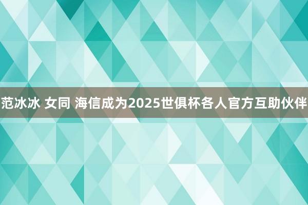 范冰冰 女同 海信成为2025世俱杯各人官方互助伙伴