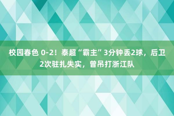 校园春色 0-2！泰超“霸主”3分钟丢2球，后卫2次驻扎失实，曾吊打浙江队