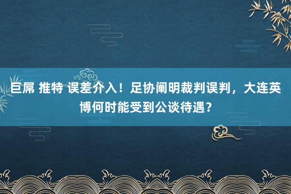 巨屌 推特 误差介入！足协阐明裁判误判，大连英博何时能受到公谈待遇？