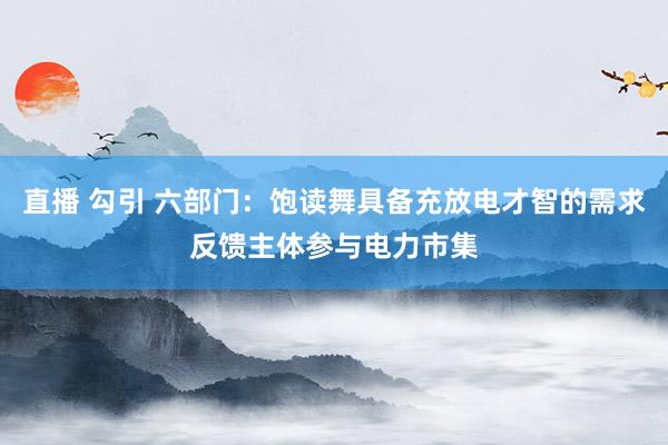 直播 勾引 六部门：饱读舞具备充放电才智的需求反馈主体参与电力市集