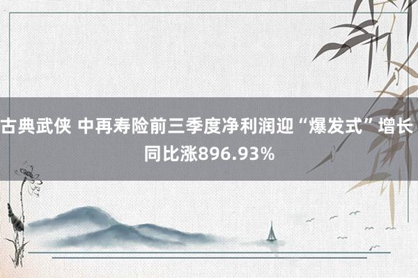 古典武侠 中再寿险前三季度净利润迎“爆发式”增长 同比涨896.93%