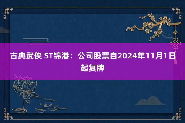 古典武侠 ST锦港：公司股票自2024年11月1日起复牌