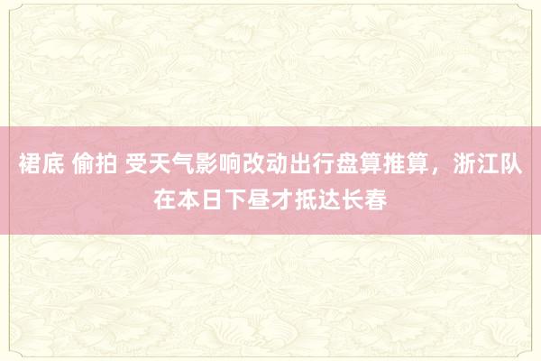 裙底 偷拍 受天气影响改动出行盘算推算，浙江队在本日下昼才抵达长春