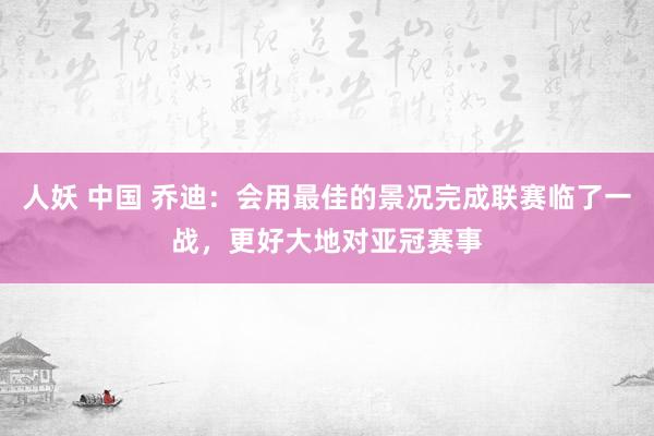 人妖 中国 乔迪：会用最佳的景况完成联赛临了一战，更好大地对亚冠赛事