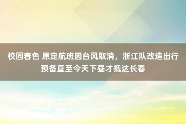 校园春色 原定航班因台风取消，浙江队改造出行预备直至今天下昼才抵达长春