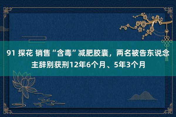 91 探花 销售“含毒”减肥胶囊，两名被告东说念主辞别获刑12年6个月、5年3个月