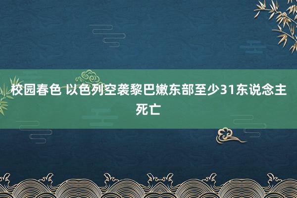 校园春色 以色列空袭黎巴嫩东部至少31东说念主死亡