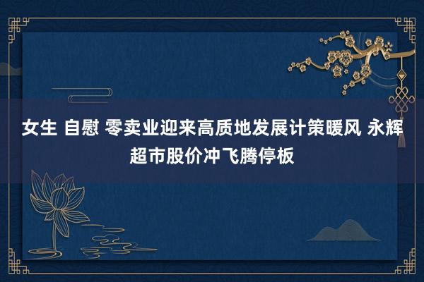 女生 自慰 零卖业迎来高质地发展计策暖风 永辉超市股价冲飞腾停板