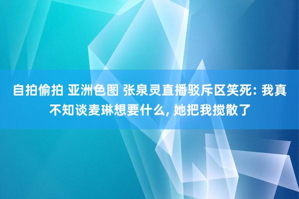 自拍偷拍 亚洲色图 张泉灵直播驳斥区笑死: 我真不知谈麦琳想要什么， 她把我搅散了