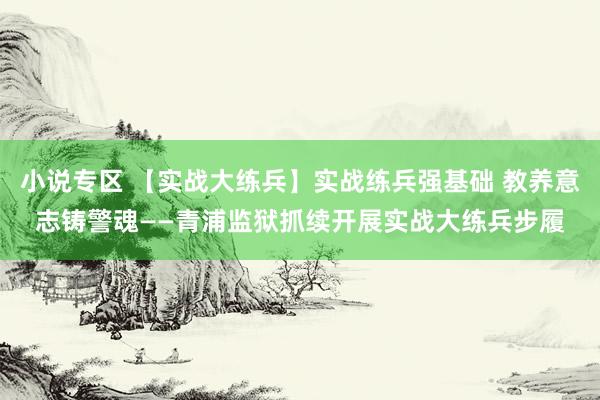 小说专区 【实战大练兵】实战练兵强基础 教养意志铸警魂——青浦监狱抓续开展实战大练兵步履