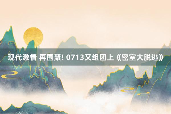 现代激情 再围聚! 0713又组团上《密室大脱逃》