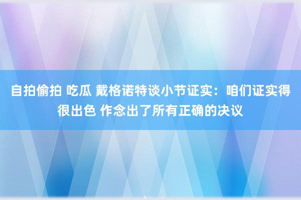 自拍偷拍 吃瓜 戴格诺特谈小节证实：咱们证实得很出色 作念出了所有正确的决议