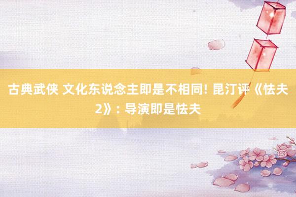 古典武侠 文化东说念主即是不相同! 昆汀评《怯夫2》: 导演即是怯夫