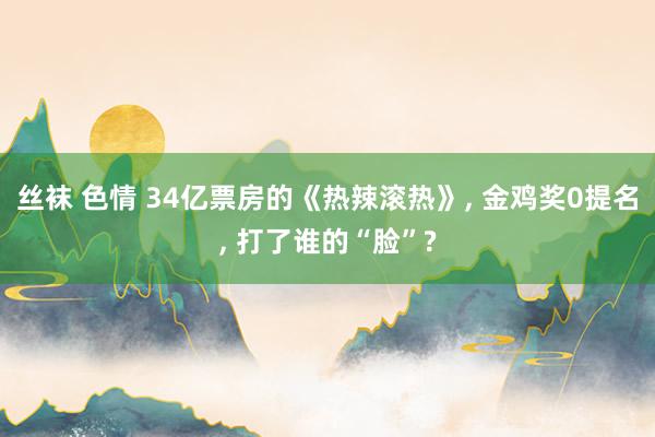 丝袜 色情 34亿票房的《热辣滚热》， 金鸡奖0提名， 打了谁的“脸”?