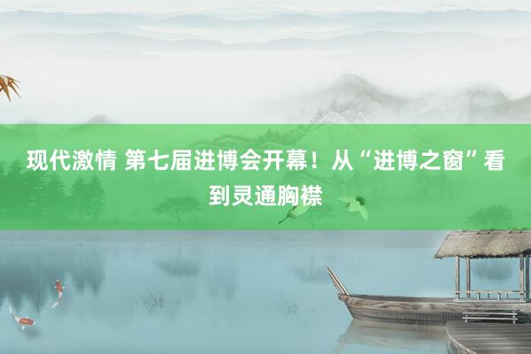 现代激情 第七届进博会开幕！从“进博之窗”看到灵通胸襟