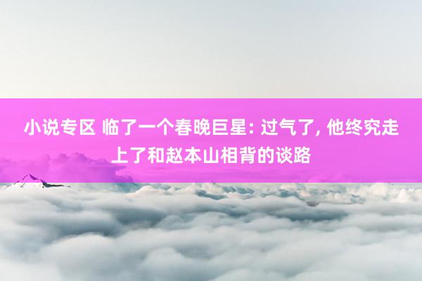 小说专区 临了一个春晚巨星: 过气了， 他终究走上了和赵本山相背的谈路