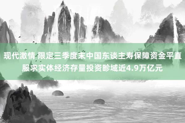 现代激情 限定三季度末中国东谈主寿保障资金平直服求实体经济存量投资畛域近4.9万亿元