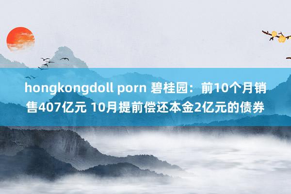 hongkongdoll porn 碧桂园：前10个月销售407亿元 10月提前偿还本金2亿元的债券