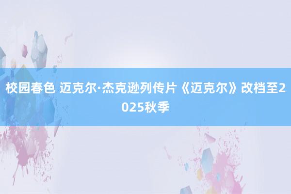 校园春色 迈克尔·杰克逊列传片《迈克尔》改档至2025秋季