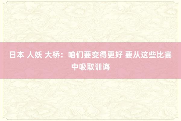 日本 人妖 大桥：咱们要变得更好 要从这些比赛中吸取训诲