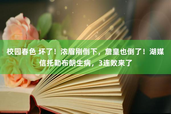 校园春色 坏了！浓眉刚倒下，詹皇也倒了！湖媒信托勒布朗生病，3连败来了