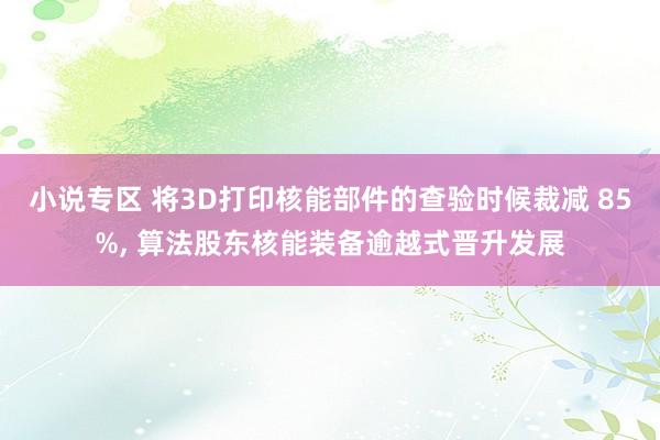 小说专区 将3D打印核能部件的查验时候裁减 85%， 算法股东核能装备逾越式晋升发展