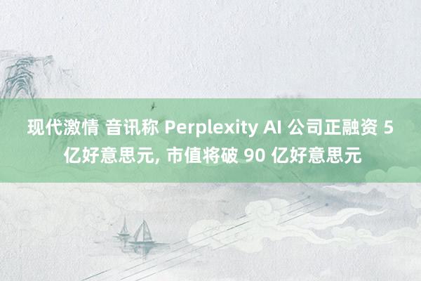 现代激情 音讯称 Perplexity AI 公司正融资 5 亿好意思元， 市值将破 90 亿好意思元