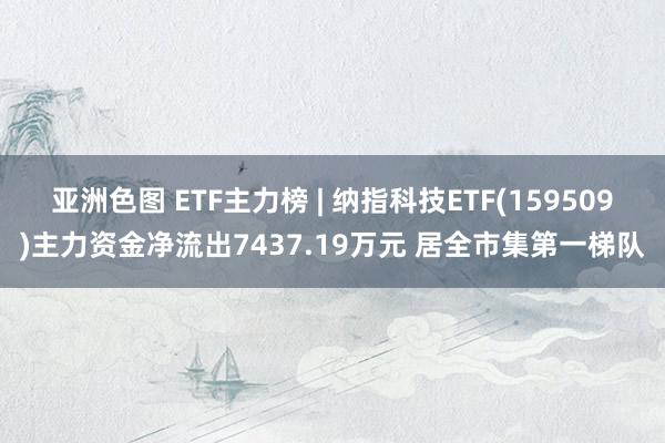 亚洲色图 ETF主力榜 | 纳指科技ETF(159509)主力资金净流出7437.19万元 居全市集第一梯队