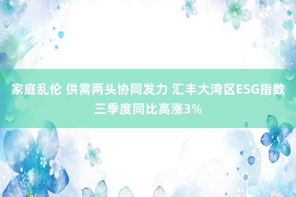 家庭乱伦 供需两头协同发力 汇丰大湾区ESG指数三季度同比高涨3%