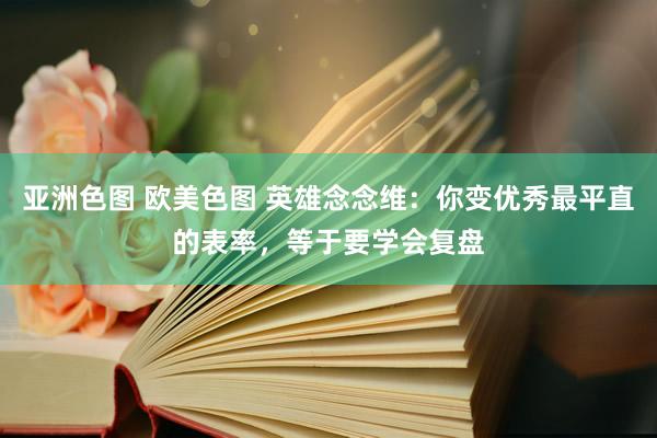 亚洲色图 欧美色图 英雄念念维：你变优秀最平直的表率，等于要学会复盘