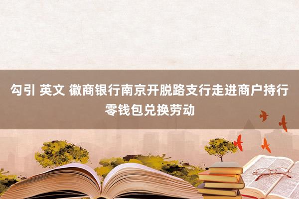 勾引 英文 徽商银行南京开脱路支行走进商户持行零钱包兑换劳动