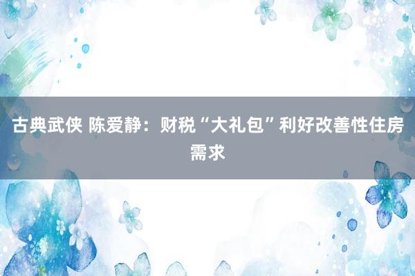 古典武侠 陈爱静：财税“大礼包”利好改善性住房需求