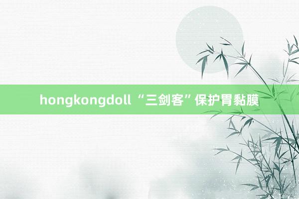 hongkongdoll “三剑客”保护胃黏膜